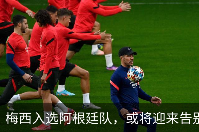 梅西入选阿根廷队，或将迎来告别之战